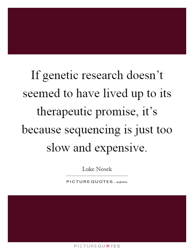 If genetic research doesn't seemed to have lived up to its therapeutic promise, it's because sequencing is just too slow and expensive. Picture Quote #1