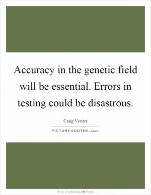 Accuracy in the genetic field will be essential. Errors in testing could be disastrous Picture Quote #1
