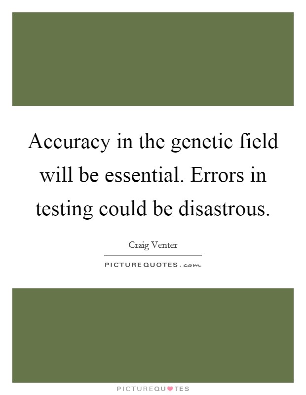 Accuracy in the genetic field will be essential. Errors in testing could be disastrous. Picture Quote #1