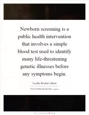 Newborn screening is a public health intervention that involves a simple blood test used to identify many life-threatening genetic illnesses before any symptoms begin Picture Quote #1