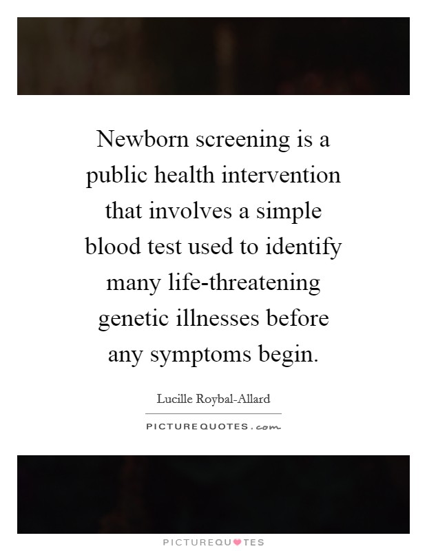 Newborn screening is a public health intervention that involves a simple blood test used to identify many life-threatening genetic illnesses before any symptoms begin. Picture Quote #1