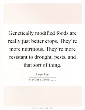 Genetically modified foods are really just better crops. They’re more nutritious. They’re more resistant to drought, pests, and that sort of thing Picture Quote #1