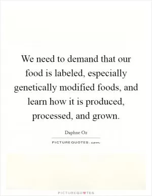 We need to demand that our food is labeled, especially genetically modified foods, and learn how it is produced, processed, and grown Picture Quote #1