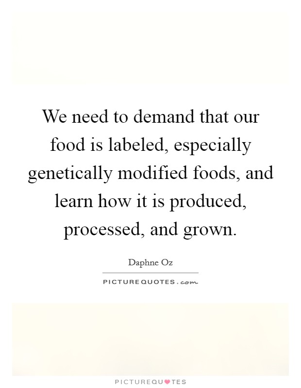 We need to demand that our food is labeled, especially genetically modified foods, and learn how it is produced, processed, and grown. Picture Quote #1