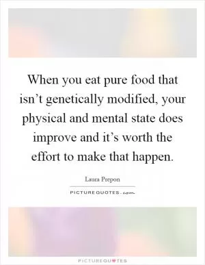 When you eat pure food that isn’t genetically modified, your physical and mental state does improve and it’s worth the effort to make that happen Picture Quote #1