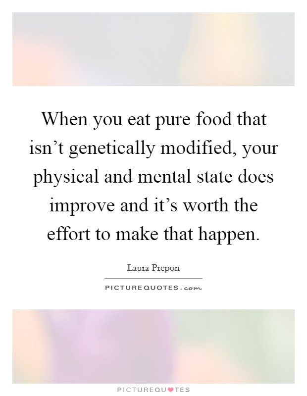 When you eat pure food that isn't genetically modified, your physical and mental state does improve and it's worth the effort to make that happen. Picture Quote #1