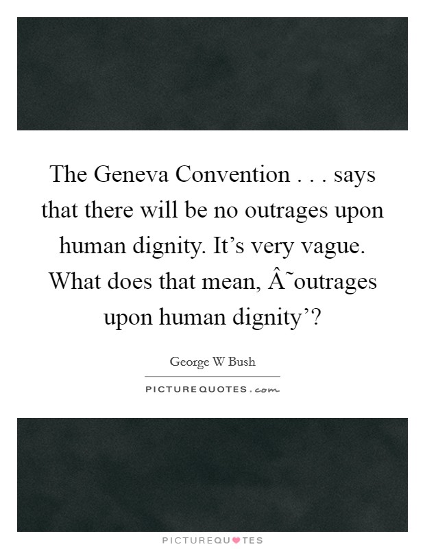 The Geneva Convention . . . says that there will be no outrages upon human dignity. It's very vague. What does that mean, Â˜outrages upon human dignity'? Picture Quote #1