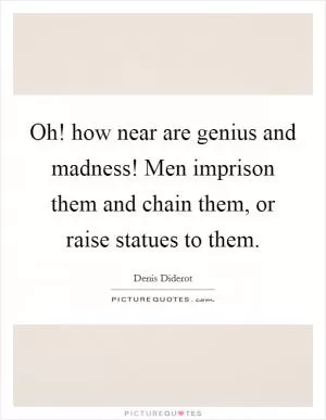 Oh! how near are genius and madness! Men imprison them and chain them, or raise statues to them Picture Quote #1