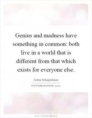 Genius and madness have something in common: both live in a world that is different from that which exists for everyone else Picture Quote #1
