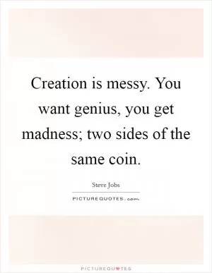 Creation is messy. You want genius, you get madness; two sides of the same coin Picture Quote #1