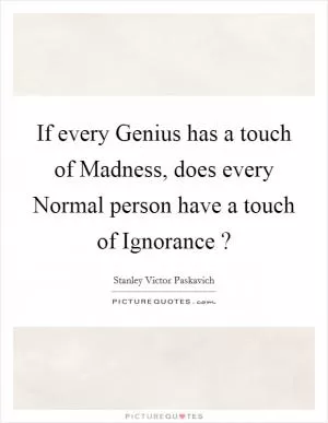 If every Genius has a touch of Madness, does every Normal person have a touch of Ignorance ? Picture Quote #1