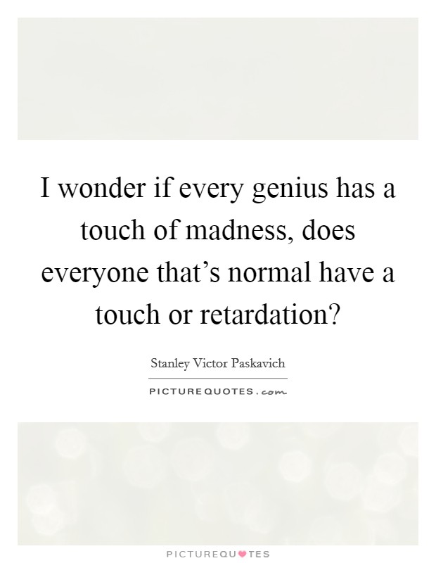 I wonder if every genius has a touch of madness, does everyone that's normal have a touch or retardation? Picture Quote #1