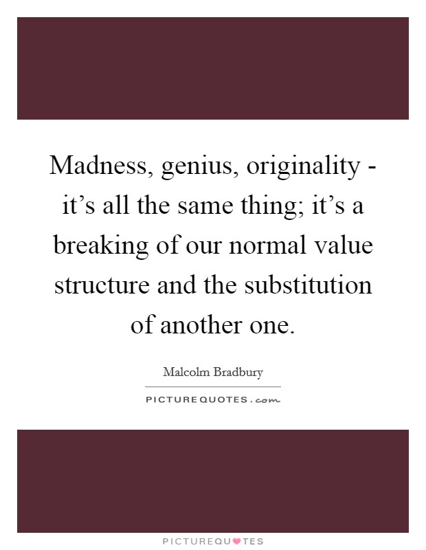 Madness, genius, originality - it's all the same thing; it's a breaking of our normal value structure and the substitution of another one. Picture Quote #1