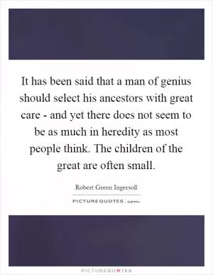 It has been said that a man of genius should select his ancestors with great care - and yet there does not seem to be as much in heredity as most people think. The children of the great are often small Picture Quote #1