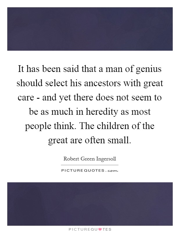 It has been said that a man of genius should select his ancestors with great care - and yet there does not seem to be as much in heredity as most people think. The children of the great are often small. Picture Quote #1