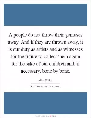 A people do not throw their geniuses away. And if they are thrown away, it is our duty as artists and as witnesses for the future to collect them again for the sake of our children and, if necessary, bone by bone Picture Quote #1