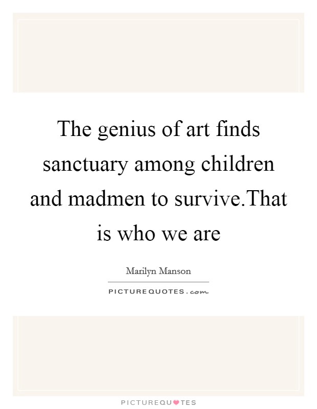 The genius of art finds sanctuary among children and madmen to survive.That is who we are Picture Quote #1