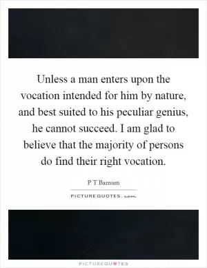 Unless a man enters upon the vocation intended for him by nature, and best suited to his peculiar genius, he cannot succeed. I am glad to believe that the majority of persons do find their right vocation Picture Quote #1
