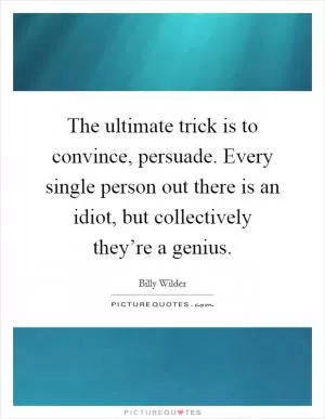 The ultimate trick is to convince, persuade. Every single person out there is an idiot, but collectively they’re a genius Picture Quote #1