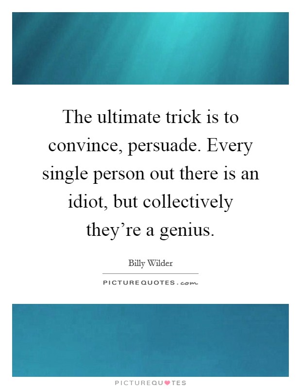 The ultimate trick is to convince, persuade. Every single person out there is an idiot, but collectively they're a genius. Picture Quote #1