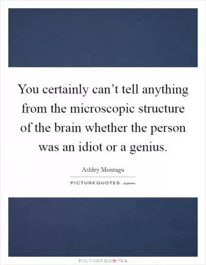 You certainly can’t tell anything from the microscopic structure of the brain whether the person was an idiot or a genius Picture Quote #1