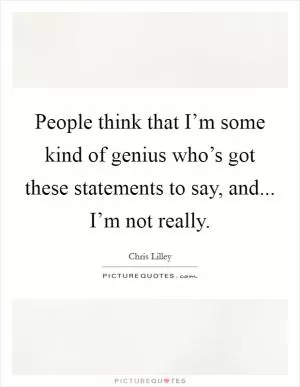 People think that I’m some kind of genius who’s got these statements to say, and... I’m not really Picture Quote #1