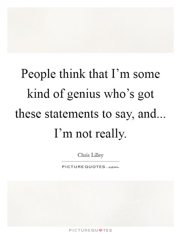 People think that I'm some kind of genius who's got these statements to say, and... I'm not really. Picture Quote #1