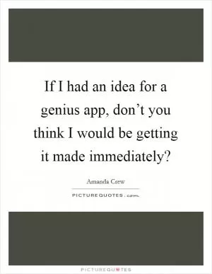 If I had an idea for a genius app, don’t you think I would be getting it made immediately? Picture Quote #1