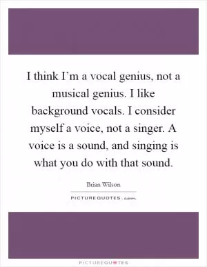 I think I’m a vocal genius, not a musical genius. I like background vocals. I consider myself a voice, not a singer. A voice is a sound, and singing is what you do with that sound Picture Quote #1