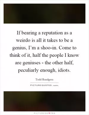 If bearing a reputation as a weirdo is all it takes to be a genius, I’m a shoo-in. Come to think of it, half the people I know are geniuses - the other half, peculiarly enough, idiots Picture Quote #1