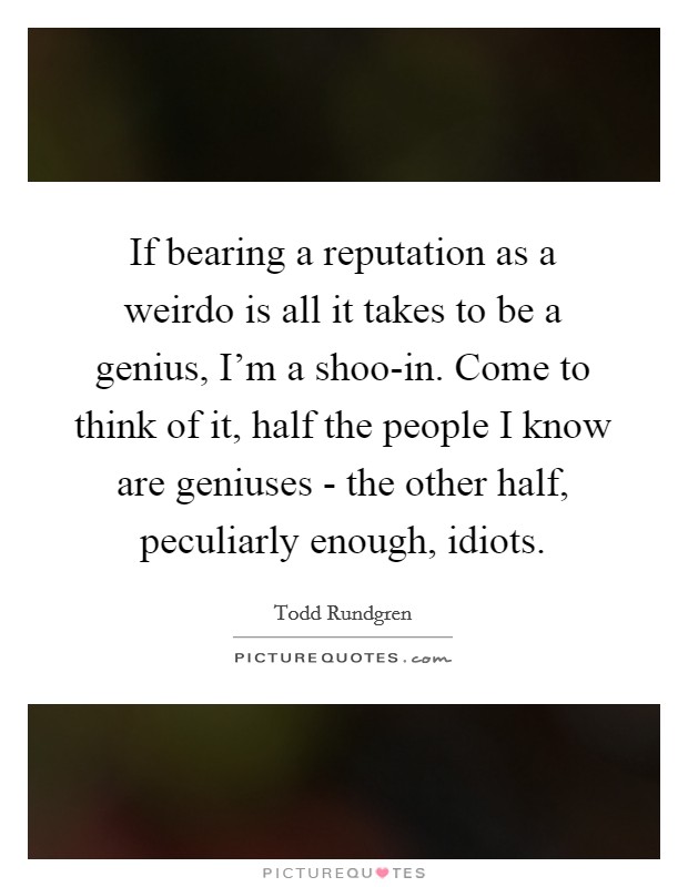 If bearing a reputation as a weirdo is all it takes to be a genius, I'm a shoo-in. Come to think of it, half the people I know are geniuses - the other half, peculiarly enough, idiots. Picture Quote #1