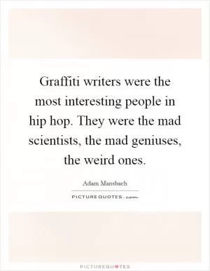 Graffiti writers were the most interesting people in hip hop. They were the mad scientists, the mad geniuses, the weird ones Picture Quote #1