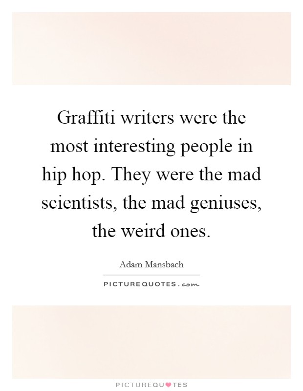 Graffiti writers were the most interesting people in hip hop. They were the mad scientists, the mad geniuses, the weird ones. Picture Quote #1