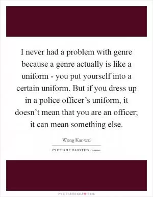 I never had a problem with genre because a genre actually is like a uniform - you put yourself into a certain uniform. But if you dress up in a police officer’s uniform, it doesn’t mean that you are an officer; it can mean something else Picture Quote #1