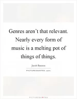 Genres aren’t that relevant. Nearly every form of music is a melting pot of things of things Picture Quote #1