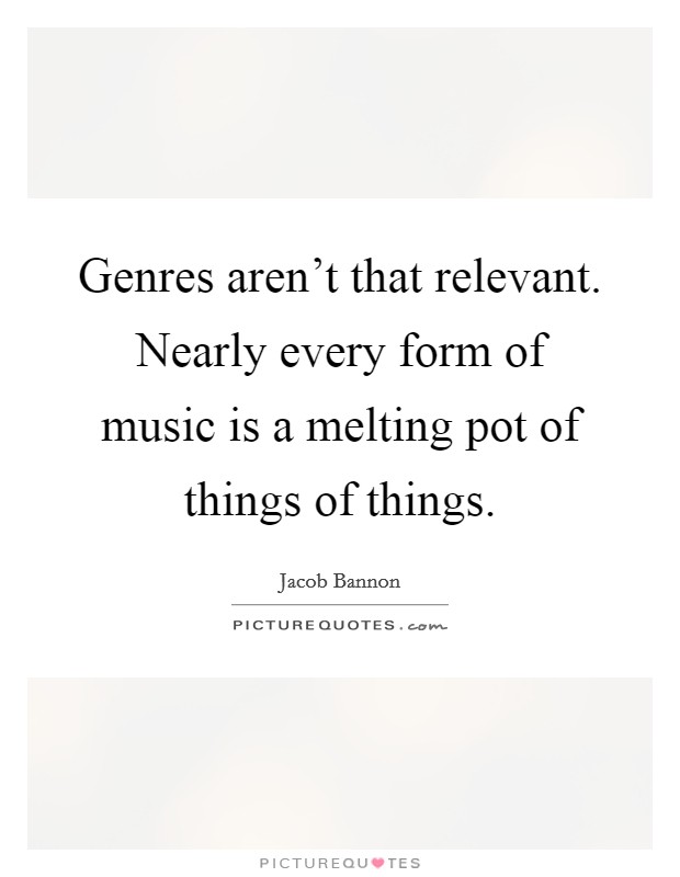 Genres aren't that relevant. Nearly every form of music is a melting pot of things of things. Picture Quote #1