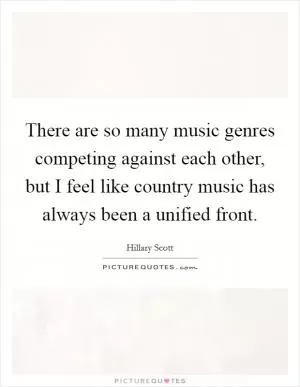 There are so many music genres competing against each other, but I feel like country music has always been a unified front Picture Quote #1