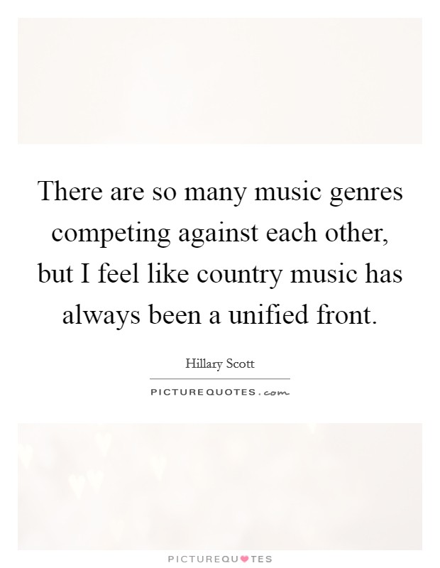 There are so many music genres competing against each other, but I feel like country music has always been a unified front. Picture Quote #1