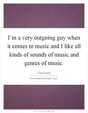 I’m a very outgoing guy when it comes to music and I like all kinds of sounds of music and genres of music Picture Quote #1