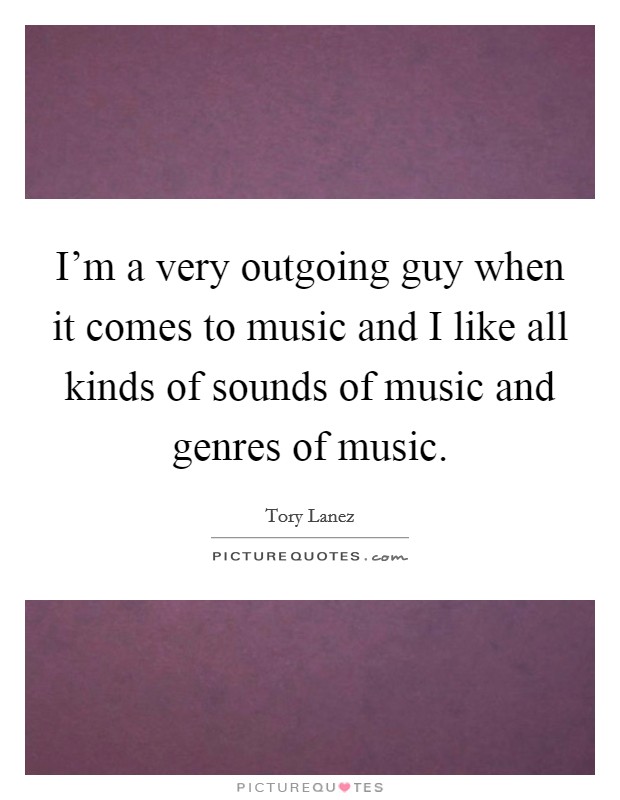 I'm a very outgoing guy when it comes to music and I like all kinds of sounds of music and genres of music. Picture Quote #1