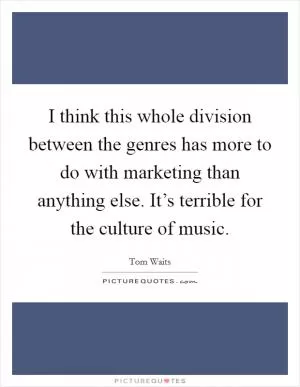 I think this whole division between the genres has more to do with marketing than anything else. It’s terrible for the culture of music Picture Quote #1