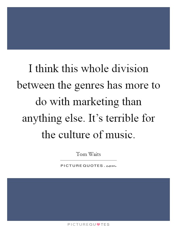 I think this whole division between the genres has more to do with marketing than anything else. It's terrible for the culture of music. Picture Quote #1