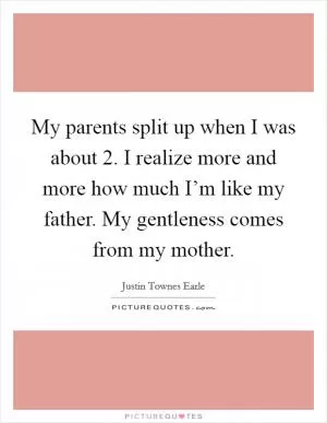 My parents split up when I was about 2. I realize more and more how much I’m like my father. My gentleness comes from my mother Picture Quote #1