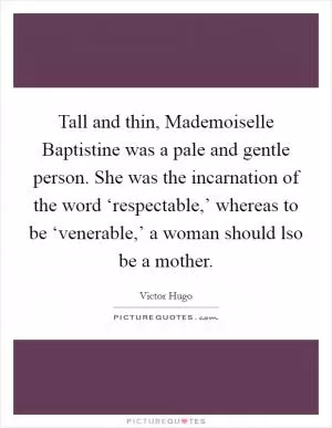 Tall and thin, Mademoiselle Baptistine was a pale and gentle person. She was the incarnation of the word ‘respectable,’ whereas to be ‘venerable,’ a woman should lso be a mother Picture Quote #1