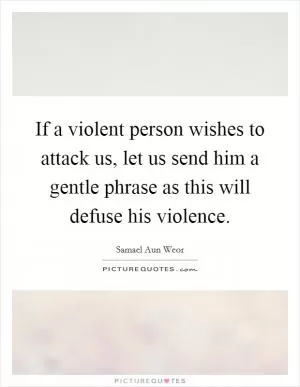 If a violent person wishes to attack us, let us send him a gentle phrase as this will defuse his violence Picture Quote #1