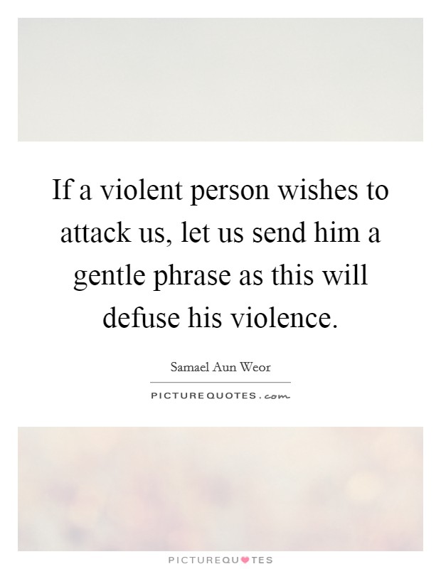 If a violent person wishes to attack us, let us send him a gentle phrase as this will defuse his violence. Picture Quote #1