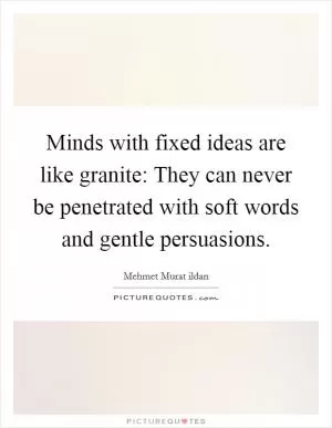 Minds with fixed ideas are like granite: They can never be penetrated with soft words and gentle persuasions Picture Quote #1