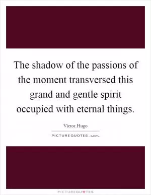 The shadow of the passions of the moment transversed this grand and gentle spirit occupied with eternal things Picture Quote #1