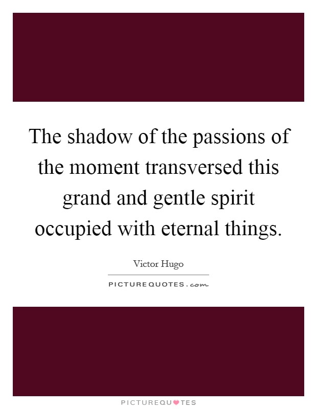 The shadow of the passions of the moment transversed this grand and gentle spirit occupied with eternal things. Picture Quote #1