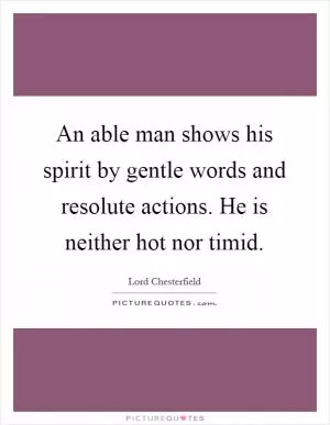 An able man shows his spirit by gentle words and resolute actions. He is neither hot nor timid Picture Quote #1